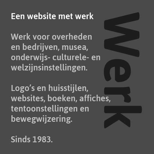 Een website met werk. Werk voor overheden en bedrijven, musea, onderwijs- culturele- en welzijnsinstellingen. Logo's en huisstijlen, websites, boeken, affiches, tentoonstellingen en bewegwijzering. Sinds 1983.